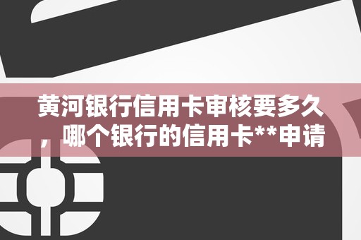 黄河银行信用卡审核要多久，哪个银行的信用卡**申请
