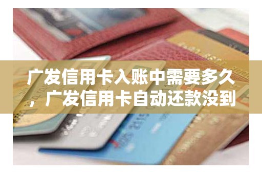 广发信用卡入账中需要多久，广发信用卡自动还款没到账
