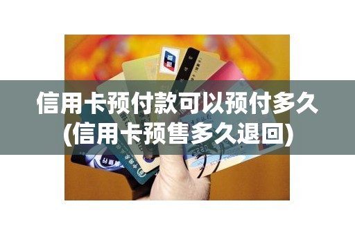 信用卡预付款可以预付多久(信用卡预售多久退回)