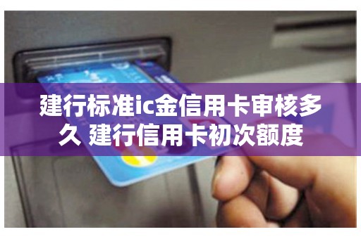 建行标准ic金信用卡审核多久 建行信用卡初次额度