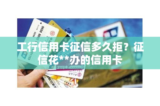 工行信用卡征信多久拒？征信花**办的信用卡