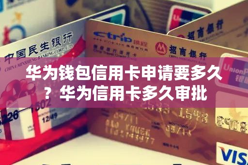 华为钱包信用卡申请要多久？华为信用卡多久审批