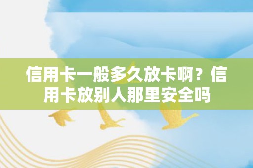 信用卡一般多久放卡啊？信用卡放别人那里安全吗
