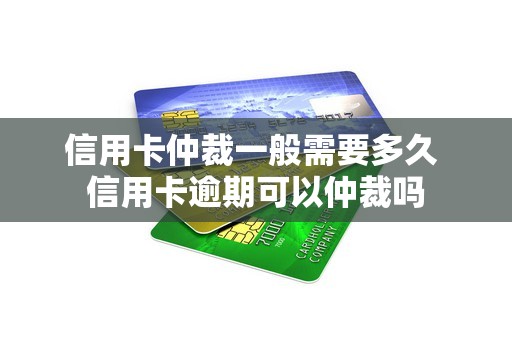 信用卡仲裁一般需要多久 信用卡逾期可以仲裁吗