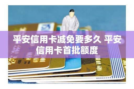 平安信用卡减免要多久 平安信用卡首批额度