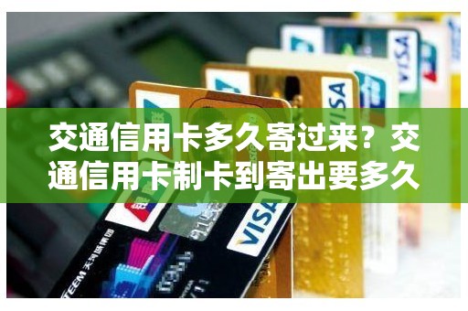 交通信用卡多久寄过来？交通信用卡制卡到寄出要多久