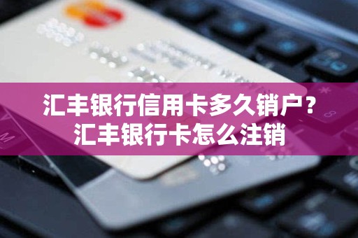汇丰银行信用卡多久销户？汇丰银行卡怎么注销
