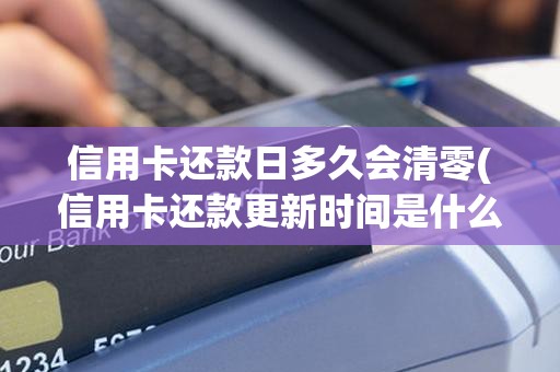 信用卡还款日多久会清零(信用卡还款更新时间是什么时候)