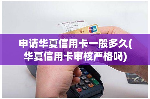 申请华夏信用卡一般多久(华夏信用卡审核严格吗)