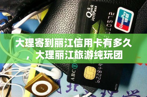 大理寄到丽江信用卡有多久，大理丽江旅游纯玩团