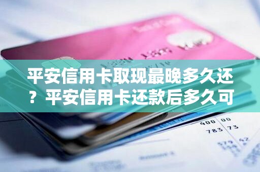 平安信用卡取现最晚多久还？平安信用卡还款后多久可以取现金