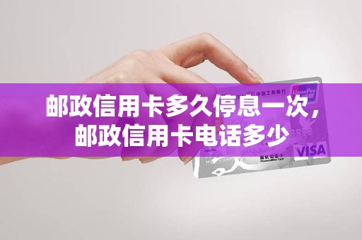 邮政信用卡多久停息一次，邮政信用卡电话多少