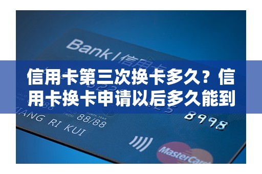 信用卡第三次换卡多久？信用卡换卡申请以后多久能到