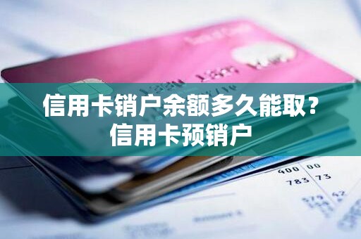信用卡销户余额多久能取？信用卡预销户