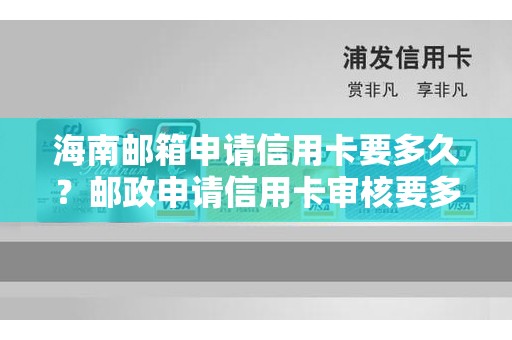 海南邮箱申请信用卡要多久？邮政申请信用卡审核要多久