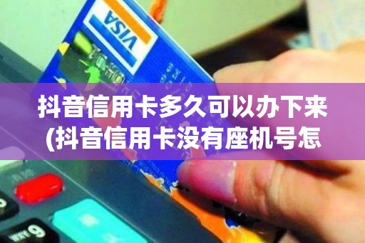 抖音信用卡多久可以办下来(抖音信用卡没有座机号怎么办)