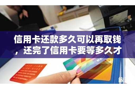 信用卡还款多久可以再取钱，还完了信用卡要等多久才可以取钱
