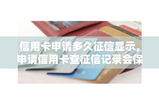 信用卡申请多久征信显示，申请信用卡查征信记录会保存多久