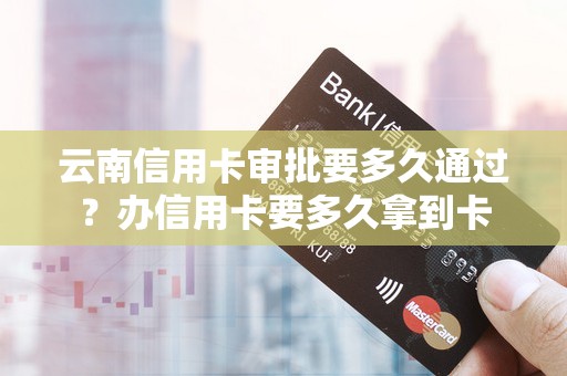 云南信用卡审批要多久通过？办信用卡要多久拿到卡