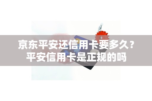 京东平安还信用卡要多久？平安信用卡是正规的吗