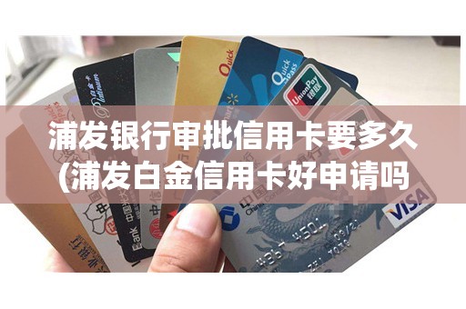 浦发银行审批信用卡要多久(浦发白金信用卡好申请吗)