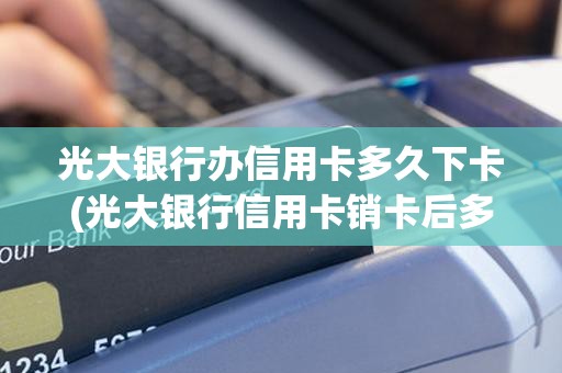 光大银行办信用卡多久下卡(光大银行信用卡销卡后多久可以再办)