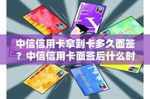 中信信用卡拿到卡多久面签？中信信用卡面签后什么时候可以用卡