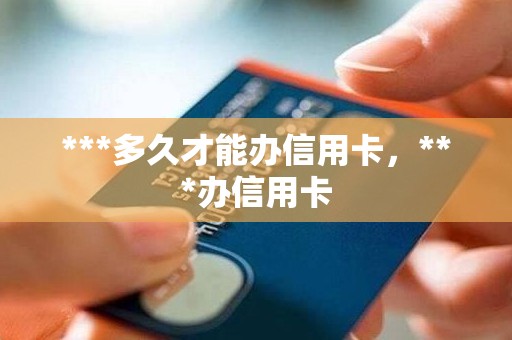 ***多久才能办信用卡，***办信用卡