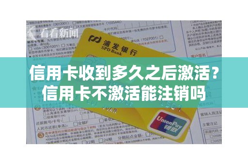 信用卡收到多久之后激活？信用卡不激活能注销吗