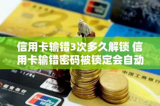 信用卡输错3次多久解锁 信用卡输错密码被锁定会自动解锁吗