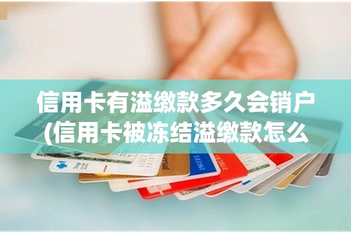 信用卡有溢缴款多久会销户(信用卡被冻结溢缴款怎么取出)