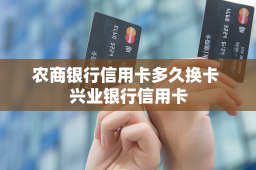 农商银行信用卡多久换卡 兴业银行信用卡