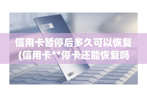 信用卡暂停后多久可以恢复(信用卡**停卡还能恢复吗)