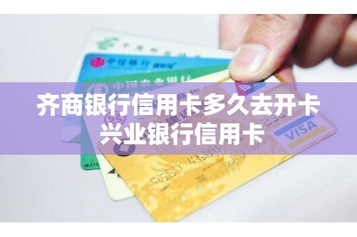 齐商银行信用卡多久去开卡 兴业银行信用卡