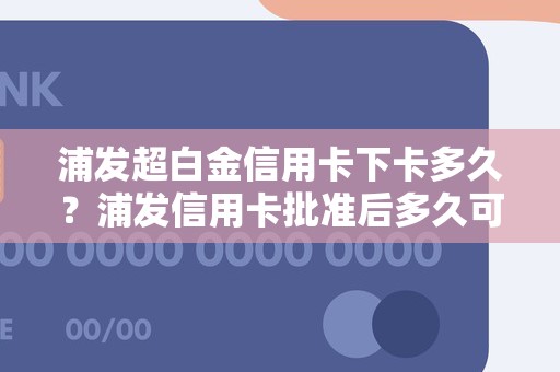 浦发超白金信用卡下卡多久？浦发信用卡批准后多久可以拿卡