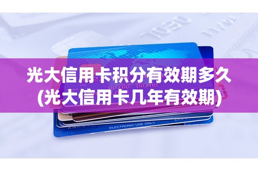 光大信用卡积分有效期多久(光大信用卡几年有效期)