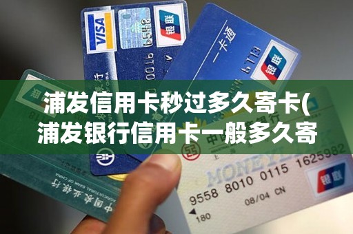 浦发信用卡秒过多久寄卡(浦发银行信用卡一般多久寄过来)