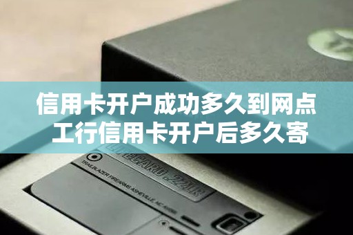 信用卡开户成功多久到网点 工行信用卡开户后多久寄出