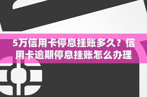 5万信用卡停息挂账多久？信用卡逾期停息挂账怎么办理