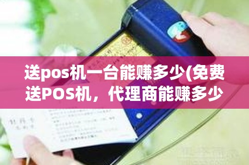 送pos机一台能赚多少(免费送POS机，代理商能赚多少钱)