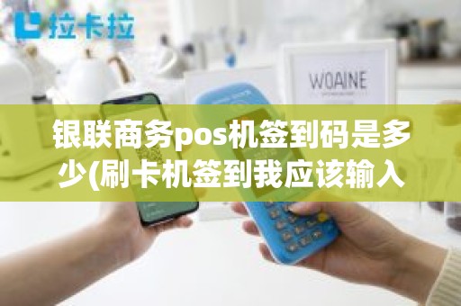 银联商务pos机签到码是多少(刷卡机签到我应该输入什么)