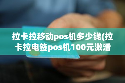 拉卡拉移动pos机多少钱(拉卡拉电签pos机100元激活后再次刷还会扣299服务费吗)