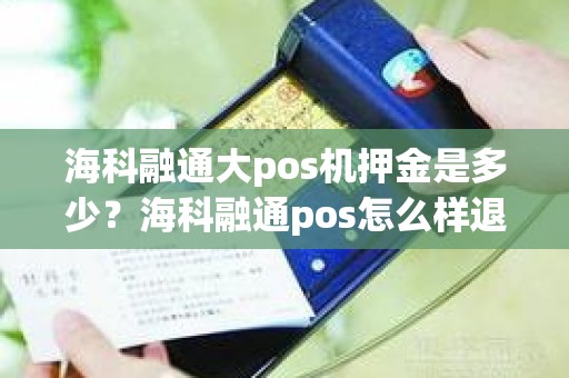 海科融通大pos机押金是多少？海科融通pos怎么样退押金