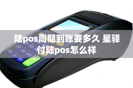 陆pos周期到账要多久 星驿付陆pos怎么样
