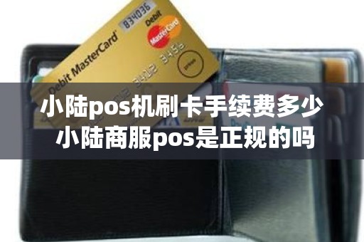 小陆pos机刷卡手续费多少 小陆商服pos是正规的吗