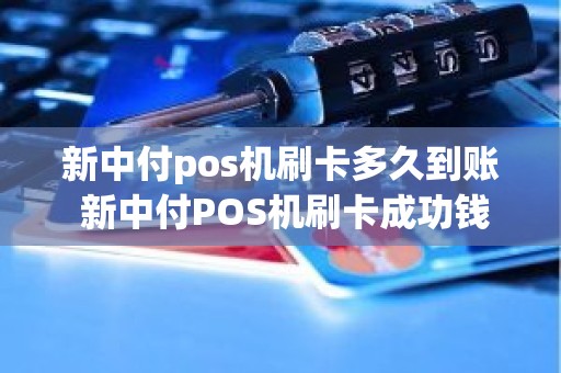 新中付pos机刷卡多久到账 新中付POS机刷卡成功钱没到账怎么办