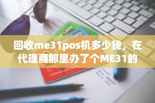 回收me31pos机多少钱，在代理商那里办了个ME31的POS机，如何更换代理商