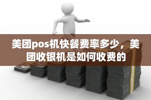 美团pos机快餐费率多少，美团收银机是如何收费的