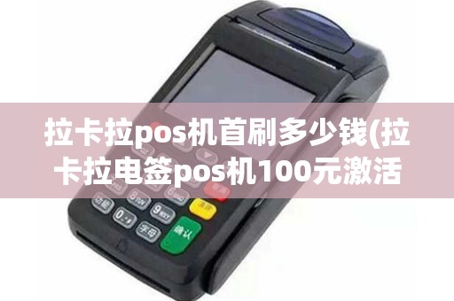 拉卡拉pos机首刷多少钱(拉卡拉电签pos机100元激活后再次刷还会扣299服务费吗)