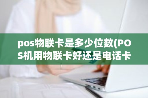 pos物联卡是多少位数(POS机用物联卡好还是电话卡好) pos物联卡是多少位数(POS机用物联卡好还是电话卡好)